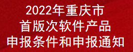 2022年重慶市首版次軟件產(chǎn)品申報(bào)條件和申報(bào)通知(圖1)