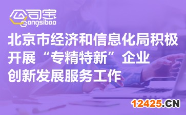 北京市經(jīng)濟(jì)和信息化局積極開(kāi)展“專(zhuān)精特新”企業(yè)創(chuàng)新發(fā)展服務(wù)工作