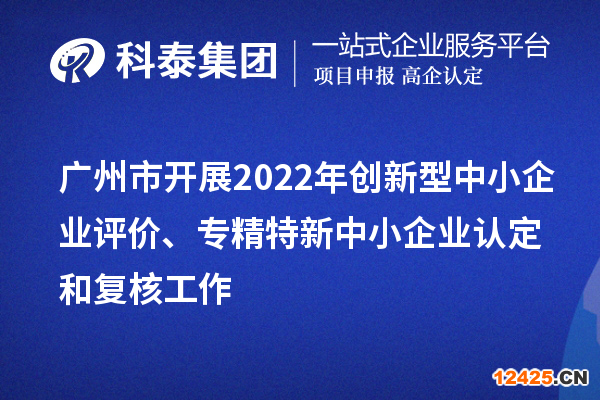 廣州市2022年創(chuàng)新型中小企業(yè)評價(jià)、專精特新中小企業(yè)認(rèn)定和復(fù)核工作