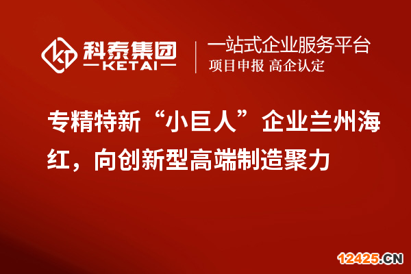 專精特新“小巨人”企業(yè)蘭州海紅，向創(chuàng)新型高端制造聚力