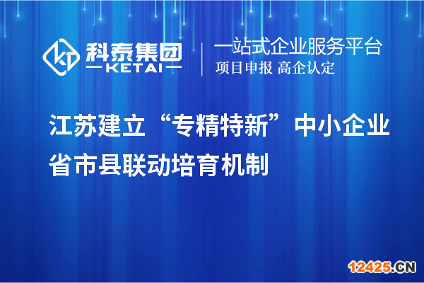 江蘇建立“專精特新”中小企業(yè)省市縣聯(lián)動培育機制