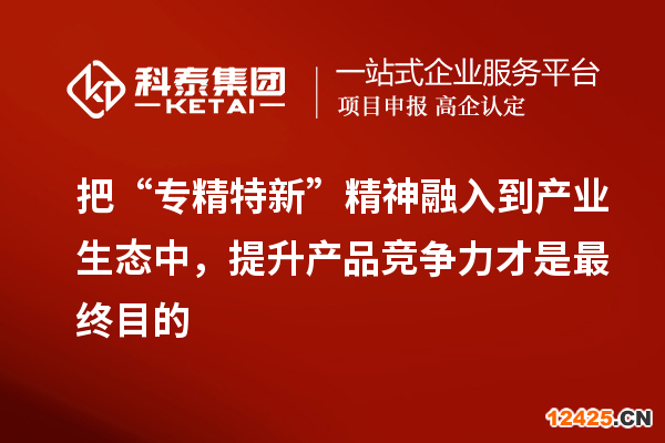 把“專精特新”精神融入到產(chǎn)業(yè)生態(tài)中，提升產(chǎn)品競爭力才是最終目的