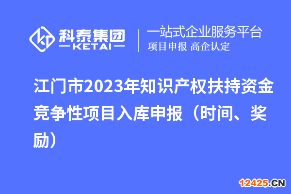 江門(mén)市2023年知識(shí)產(chǎn)權(quán)扶持資金競(jìng)爭(zhēng)性項(xiàng)目入庫(kù)申報(bào)（時(shí)間、獎(jiǎng)勵(lì)）