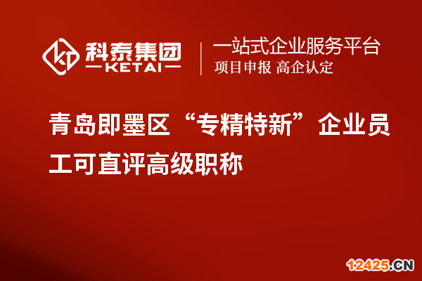 青島即墨區(qū) “專精特新”企業(yè)員工可直評高級職稱