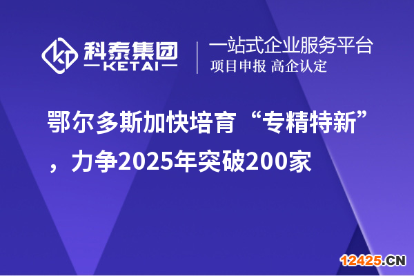 鄂爾多斯加快培育 “專精特新”，力爭(zhēng)2025年突破200家