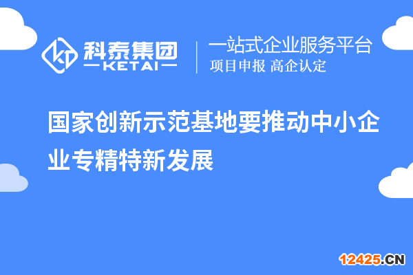 國(guó)家創(chuàng)新示范基地要推動(dòng)中小企業(yè)專精特新發(fā)展
