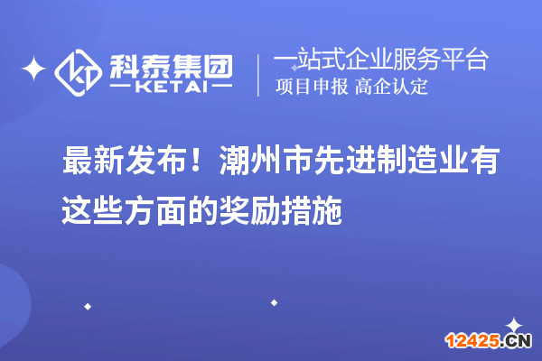 最新發(fā)布！潮州市先進(jìn)制造業(yè)有這些方面的獎勵措施