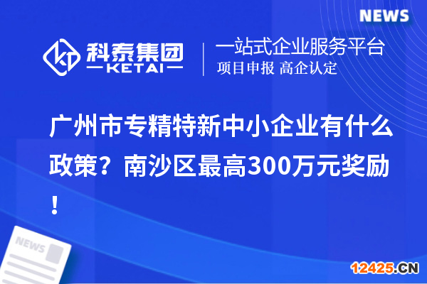 廣州市專精特新中小企業(yè)有什么政策？南沙區(qū)最高300萬元獎(jiǎng)勵(lì)！