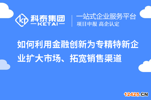 如何利用金融創(chuàng)新為專精特新企業(yè)擴大市場、拓寬銷售渠道