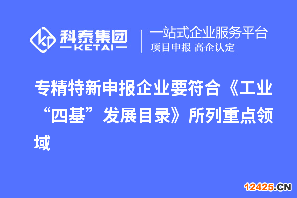 專精特新申報企業(yè)要符合《工業(yè)“四基”發(fā)展目錄》所列重點領(lǐng)域