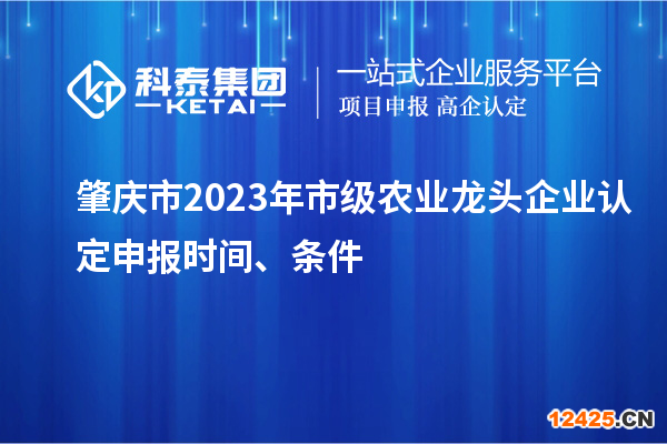 肇慶市2023年市級農(nóng)業(yè)龍頭企業(yè)認定申報時間、條件