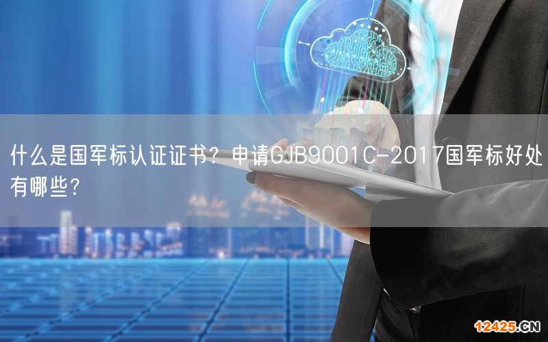 什么是國(guó)軍標(biāo)認(rèn)證證書(shū)？申請(qǐng)GJB9001C-2017國(guó)軍標(biāo)好處有哪些？(0)