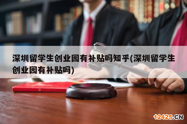 深圳留學生創(chuàng)業(yè)園有補貼嗎知乎(深圳留學生創(chuàng)業(yè)園有補貼嗎)