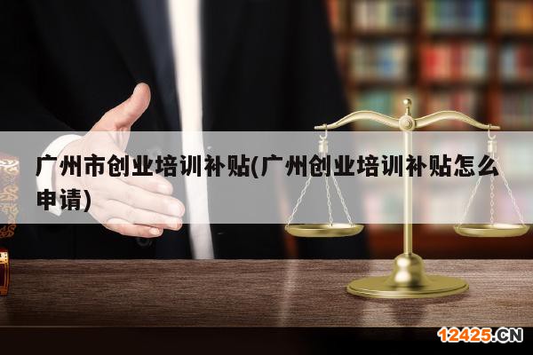 廣州市創(chuàng)業(yè)培訓(xùn)補(bǔ)貼(廣州創(chuàng)業(yè)培訓(xùn)補(bǔ)貼怎么申請(qǐng))