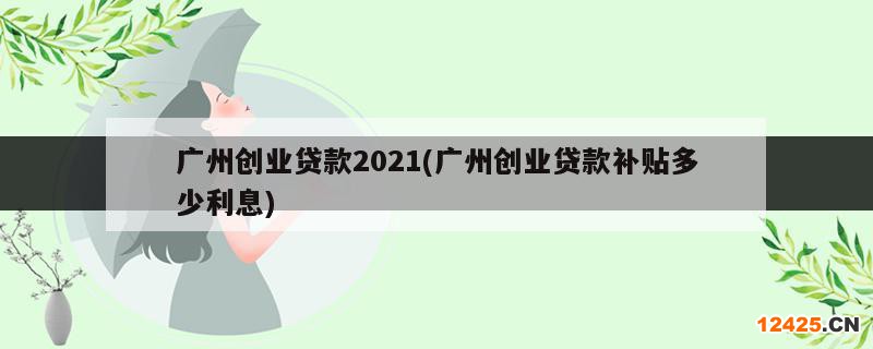 廣州創(chuàng)業(yè)貸款2021(廣州創(chuàng)業(yè)貸款補(bǔ)貼多少利息)