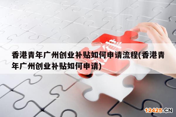香港青年廣州創(chuàng)業(yè)補貼如何申請流程(香港青年廣州創(chuàng)業(yè)補貼如何申請)