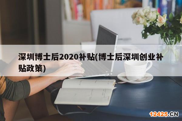 深圳博士后2020補(bǔ)貼(博士后深圳創(chuàng)業(yè)補(bǔ)貼政策)
