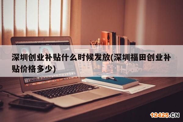 深圳創(chuàng)業(yè)補(bǔ)貼什么時(shí)候發(fā)放(深圳福田創(chuàng)業(yè)補(bǔ)貼價(jià)格多少)
