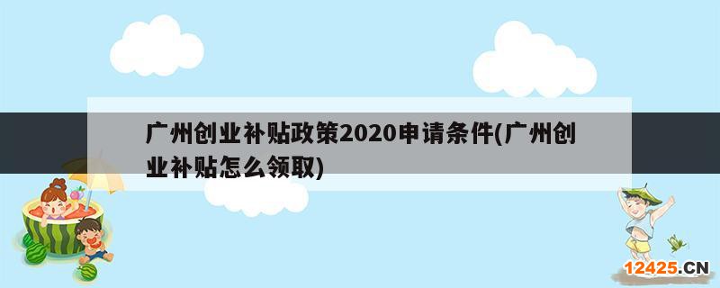 廣州創(chuàng)業(yè)補貼政策2020申請條件(廣州創(chuàng)業(yè)補貼怎么領(lǐng)取)