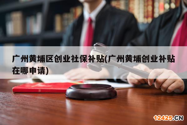 廣州黃埔區(qū)創(chuàng)業(yè)社保補(bǔ)貼(廣州黃埔創(chuàng)業(yè)補(bǔ)貼在哪申請(qǐng))