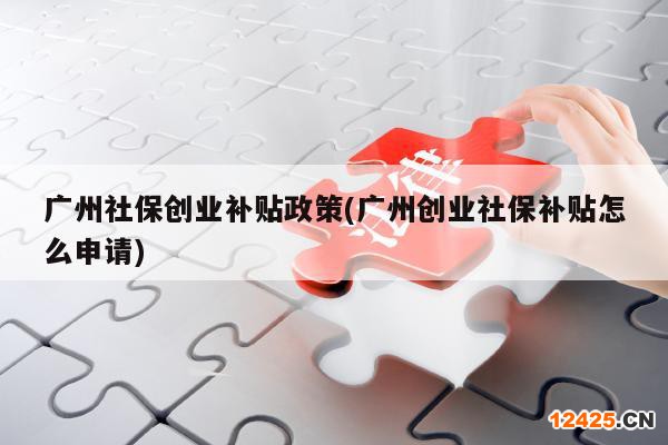 廣州社保創(chuàng)業(yè)補貼政策(廣州創(chuàng)業(yè)社保補貼怎么申請)