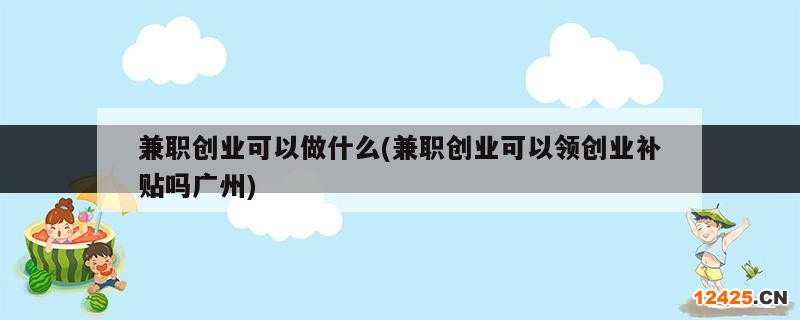 兼職創(chuàng)業(yè)可以做什么(兼職創(chuàng)業(yè)可以領(lǐng)創(chuàng)業(yè)補(bǔ)貼嗎廣州)