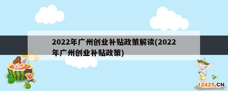 2022年廣州創(chuàng)業(yè)補(bǔ)貼政策解讀(2022年廣州創(chuàng)業(yè)補(bǔ)貼政策)