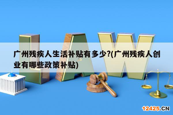 廣州殘疾人生活補貼有多少?(廣州殘疾人創(chuàng)業(yè)有哪些政策補貼)