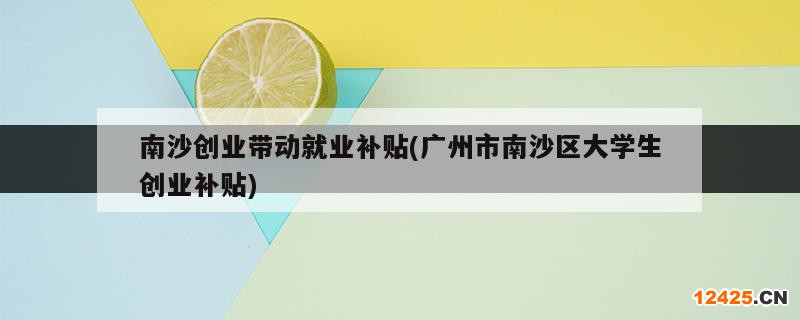 南沙創(chuàng)業(yè)帶動(dòng)就業(yè)補(bǔ)貼(廣州市南沙區(qū)大學(xué)生創(chuàng)業(yè)補(bǔ)貼)