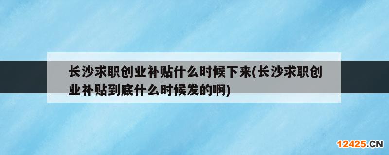 長沙求職創(chuàng)業(yè)補貼什么時候下來(長沙求職創(chuàng)業(yè)補貼到底什么時候發(fā)的啊)