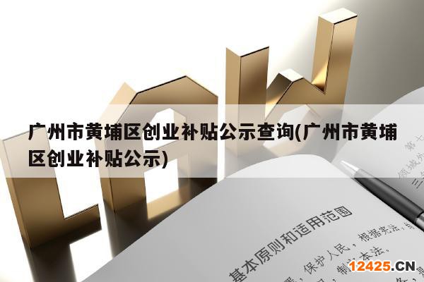 廣州市黃埔區(qū)創(chuàng)業(yè)補貼公示查詢(廣州市黃埔區(qū)創(chuàng)業(yè)補貼公示)