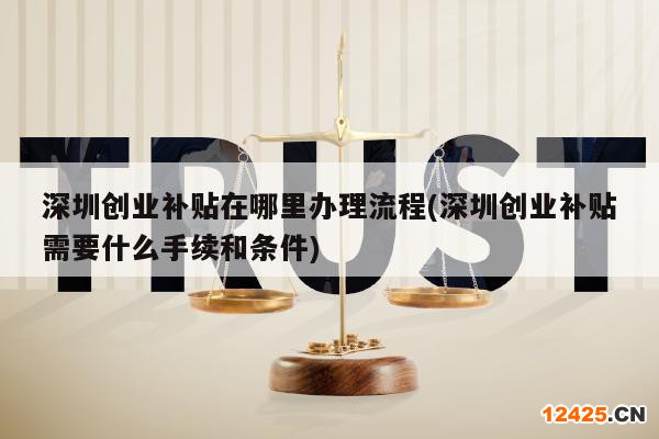 深圳創(chuàng)業(yè)補貼在哪里辦理流程(深圳創(chuàng)業(yè)補貼需要什么手續(xù)和條件)