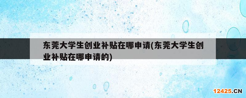 東莞大學生創(chuàng)業(yè)補貼在哪申請(東莞大學生創(chuàng)業(yè)補貼在哪申請的)