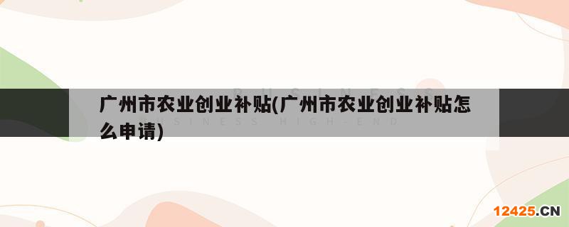 廣州市農業(yè)創(chuàng)業(yè)補貼(廣州市農業(yè)創(chuàng)業(yè)補貼怎么申請)