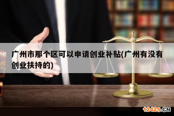 廣州市那個區(qū)可以申請創(chuàng)業(yè)補貼(廣州有沒有創(chuàng)業(yè)扶持的)