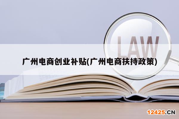 廣州電商創(chuàng)業(yè)補(bǔ)貼(廣州電商扶持政策)