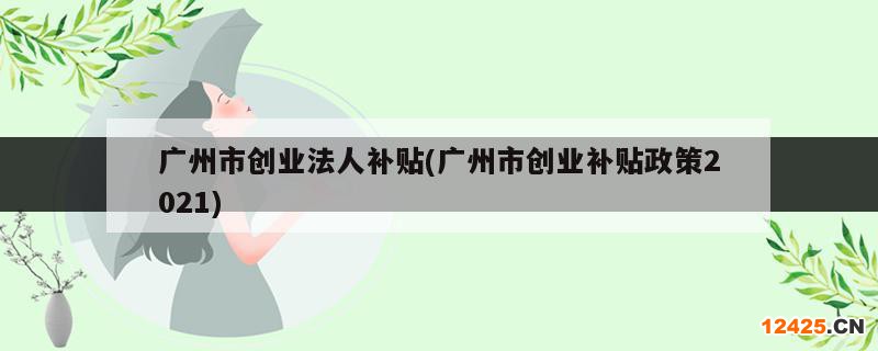 廣州市創(chuàng)業(yè)法人補(bǔ)貼(廣州市創(chuàng)業(yè)補(bǔ)貼政策2021)