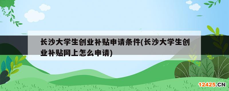 長(zhǎng)沙大學(xué)生創(chuàng)業(yè)補(bǔ)貼申請(qǐng)條件(長(zhǎng)沙大學(xué)生創(chuàng)業(yè)補(bǔ)貼網(wǎng)上怎么申請(qǐng))