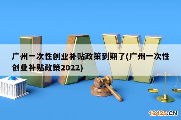 廣州一次性創(chuàng)業(yè)補貼政策到期了(廣州一次性創(chuàng)業(yè)補貼政策2022)