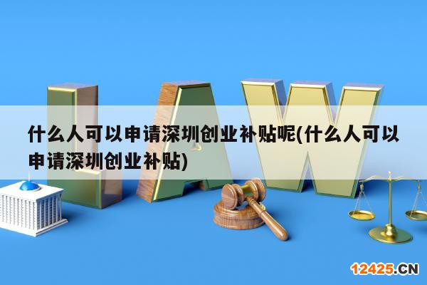 什么人可以申請(qǐng)深圳創(chuàng)業(yè)補(bǔ)貼呢(什么人可以申請(qǐng)深圳創(chuàng)業(yè)補(bǔ)貼)