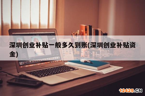 深圳創(chuàng)業(yè)補貼一般多久到賬(深圳創(chuàng)業(yè)補貼資金)