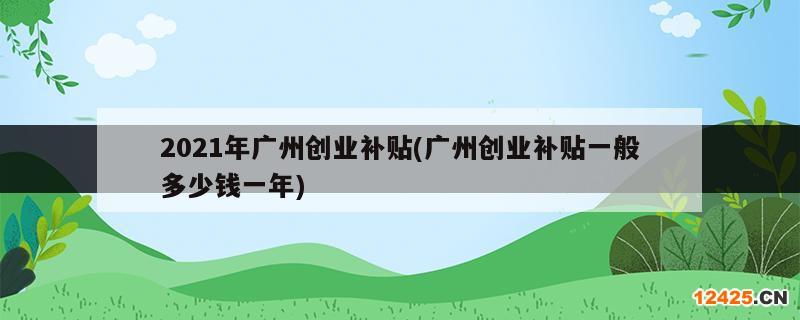 2021年廣州創(chuàng)業(yè)補(bǔ)貼(廣州創(chuàng)業(yè)補(bǔ)貼一般多少錢(qián)一年)