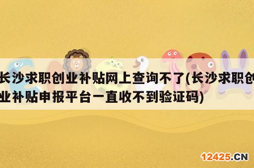 長(zhǎng)沙求職創(chuàng)業(yè)補(bǔ)貼網(wǎng)上查詢不了(長(zhǎng)沙求職創(chuàng)業(yè)補(bǔ)貼申報(bào)平臺(tái)一直收不到驗(yàn)證碼)