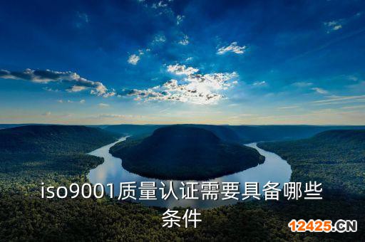 iso9001質(zhì)量認(rèn)證需要具備哪些條件