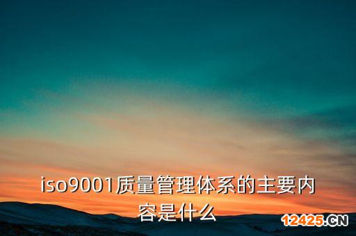 iso9001質(zhì)量管理體系的主要內(nèi)容是什么