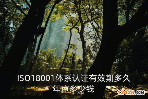 ISO18001體系認(rèn)證有效期多久年審多少錢