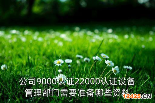 公司9000認(rèn)證22000認(rèn)證設(shè)備管理部門需要準(zhǔn)備哪些資料