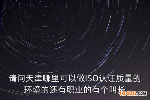 請問天津哪里可以做ISO認證質(zhì)量的環(huán)境的還有職業(yè)的有個叫長