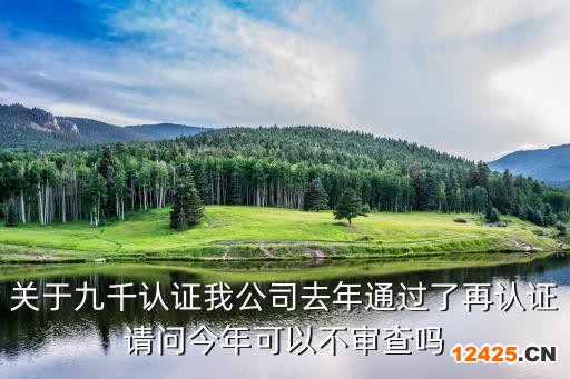 關(guān)于九千認(rèn)證我公司去年通過了再認(rèn)證請問今年可以不審查嗎